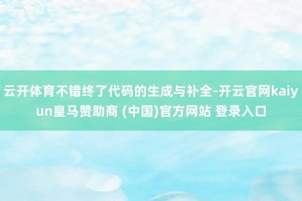 云开体育不错终了代码的生成与补全-开云官网kaiyun皇马赞助商 (中国)官方网站 登录入口