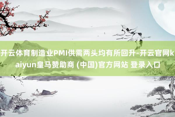 开云体育制造业PMI供需两头均有所回升-开云官网kaiyun皇马赞助商 (中国)官方网站 登录入口