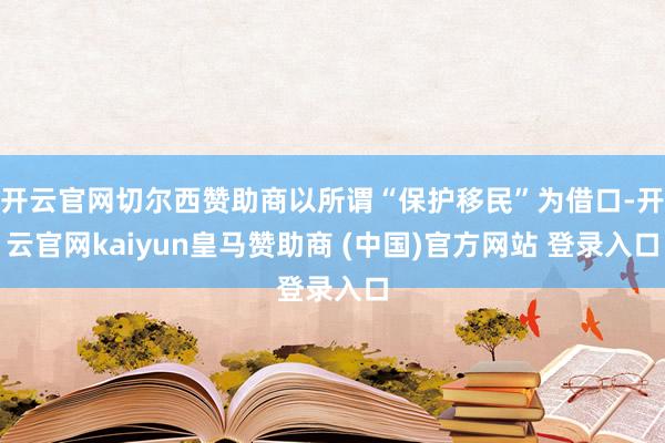 开云官网切尔西赞助商以所谓“保护移民”为借口-开云官网kaiyun皇马赞助商 (中国)官方网站 登录入口