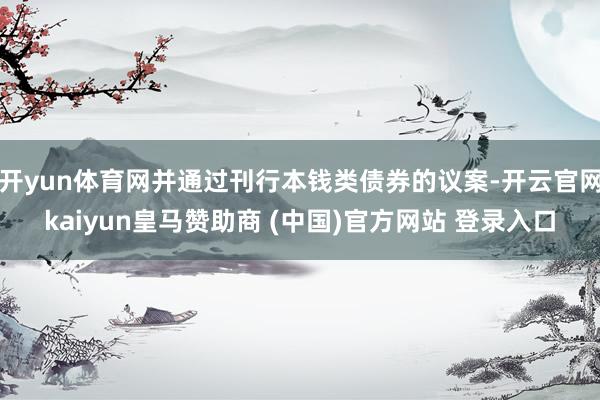 开yun体育网并通过刊行本钱类债券的议案-开云官网kaiyun皇马赞助商 (中国)官方网站 登录入口
