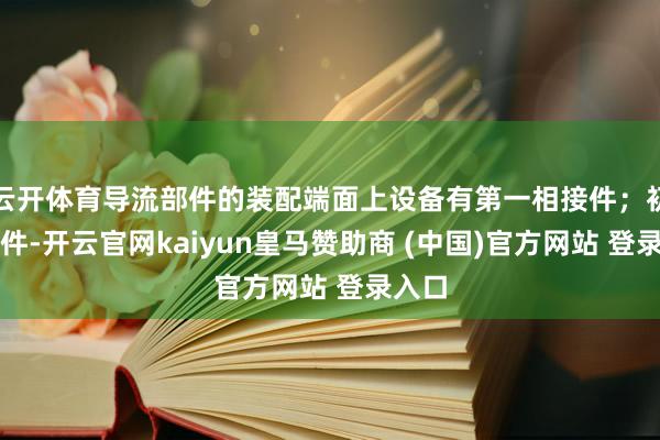 云开体育导流部件的装配端面上设备有第一相接件；初始组件-开云官网kaiyun皇马赞助商 (中国)官方网站 登录入口