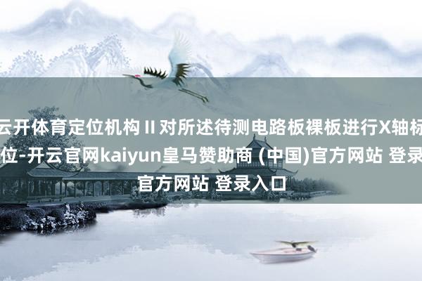 云开体育定位机构Ⅱ对所述待测电路板裸板进行X轴标的定位-开云官网kaiyun皇马赞助商 (中国)官方网站 登录入口