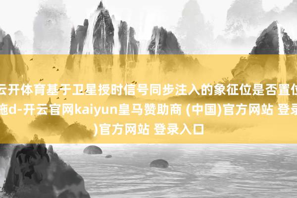 云开体育基于卫星授时信号同步注入的象征位是否置位；设施d-开云官网kaiyun皇马赞助商 (中国)官方网站 登录入口