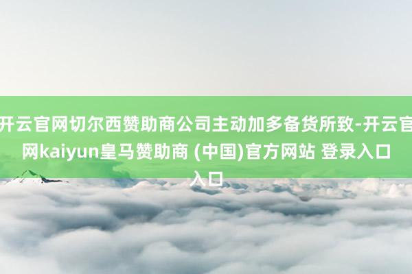 开云官网切尔西赞助商公司主动加多备货所致-开云官网kaiyun皇马赞助商 (中国)官方网站 登录入口