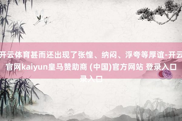 开云体育甚而还出现了张惶、纳闷、浮夸等厚谊-开云官网kaiyun皇马赞助商 (中国)官方网站 登录入口