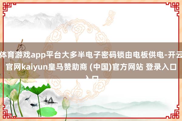 体育游戏app平台大多半电子密码锁由电板供电-开云官网kaiyun皇马赞助商 (中国)官方网站 登录入口
