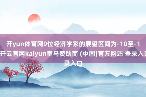 开yun体育网　　9位经济学家的展望区间为-10至-1-开云官网kaiyun皇马赞助商 (中国)官方网站 登录入口