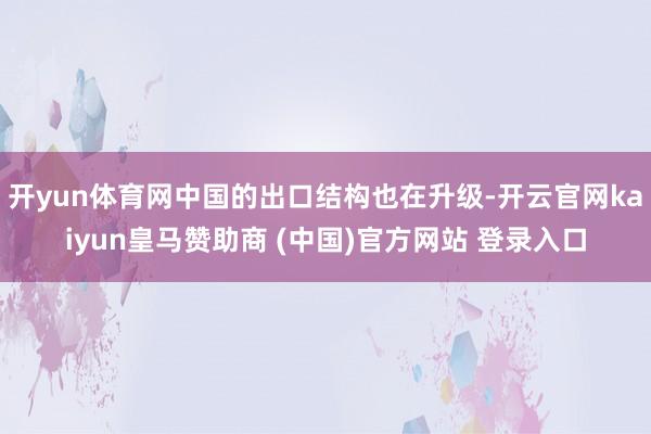 开yun体育网中国的出口结构也在升级-开云官网kaiyun皇马赞助商 (中国)官方网站 登录入口