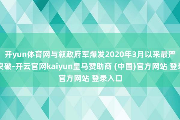 开yun体育网与叙政府军爆发2020年3月以来最严重的突破-开云官网kaiyun皇马赞助商 (中国)官方网站 登录入口