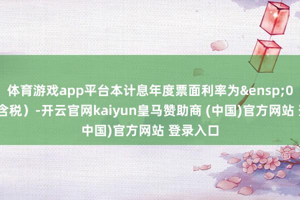 体育游戏app平台本计息年度票面利率为&ensp;0.60%（含税）-开云官网kaiyun皇马赞助商 (中国)官方网站 登录入口