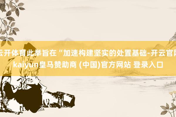云开体育此举旨在“加速构建坚实的处置基础-开云官网kaiyun皇马赞助商 (中国)官方网站 登录入口