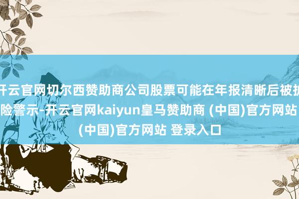 开云官网切尔西赞助商公司股票可能在年报清晰后被扩充退市风险警示-开云官网kaiyun皇马赞助商 (中