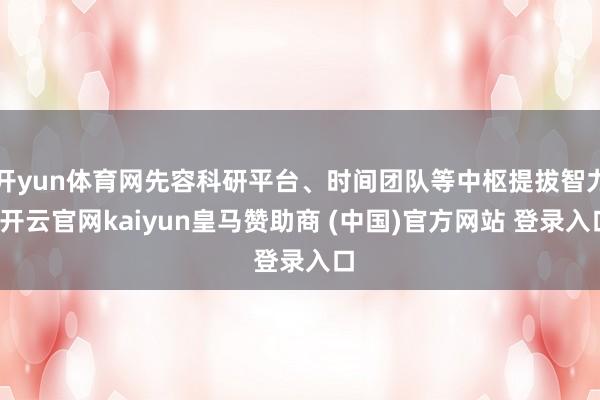 开yun体育网先容科研平台、时间团队等中枢提拔智力-开云官网kaiyun皇马赞助商 (中国)官方网站