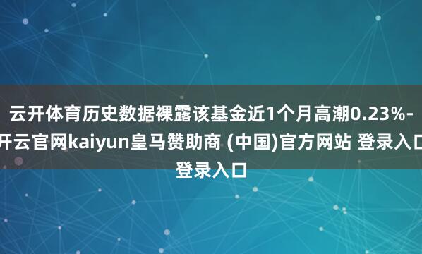 云开体育历史数据裸露该基金近1个月高潮0.23%-开云官网kaiyun皇马赞助商 (中国)官方网站 登录入口