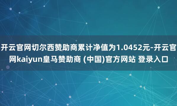 开云官网切尔西赞助商累计净值为1.0452元-开云官网kaiyun皇马赞助商 (中国)官方网站 登录入口