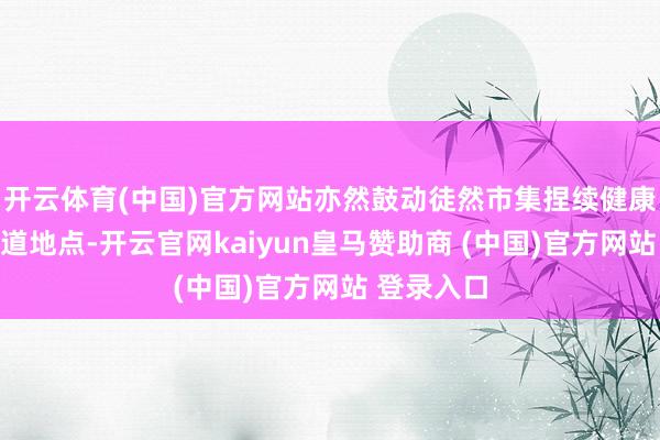 开云体育(中国)官方网站亦然鼓动徒然市集捏续健康发展的要道地点-开云官网kaiyun皇马赞助商 (中国)官方网站 登录入口