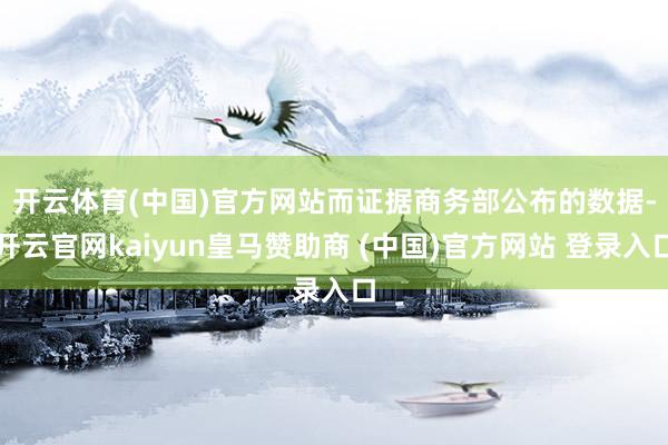 开云体育(中国)官方网站　　而证据商务部公布的数据-开云官网kaiyun皇马赞助商 (中国)官方网站 登录入口